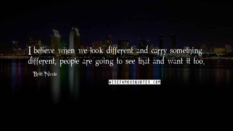 Britt Nicole Quotes: I believe when we look different and carry something different, people are going to see that and want it too.