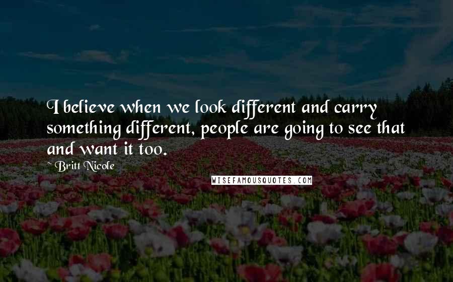 Britt Nicole Quotes: I believe when we look different and carry something different, people are going to see that and want it too.