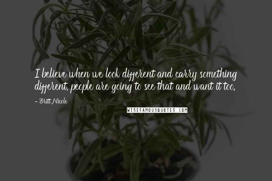 Britt Nicole Quotes: I believe when we look different and carry something different, people are going to see that and want it too.