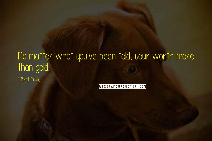 Britt Nicole Quotes: No matter what you've been told, your worth more than gold.