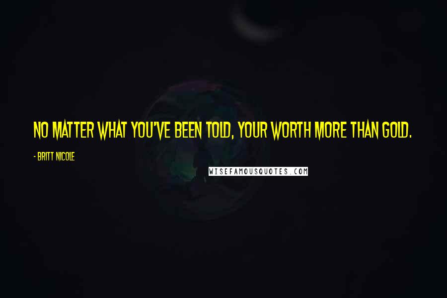 Britt Nicole Quotes: No matter what you've been told, your worth more than gold.