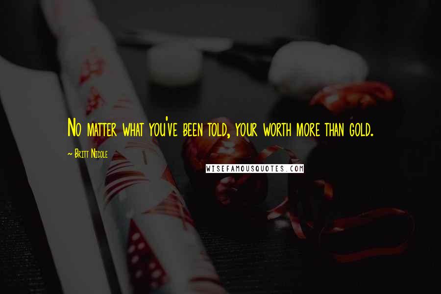 Britt Nicole Quotes: No matter what you've been told, your worth more than gold.