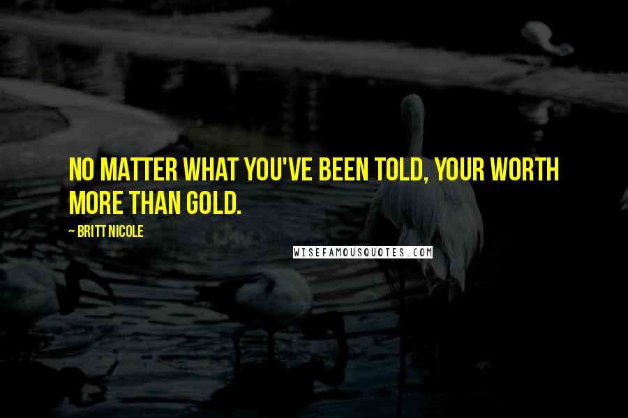 Britt Nicole Quotes: No matter what you've been told, your worth more than gold.