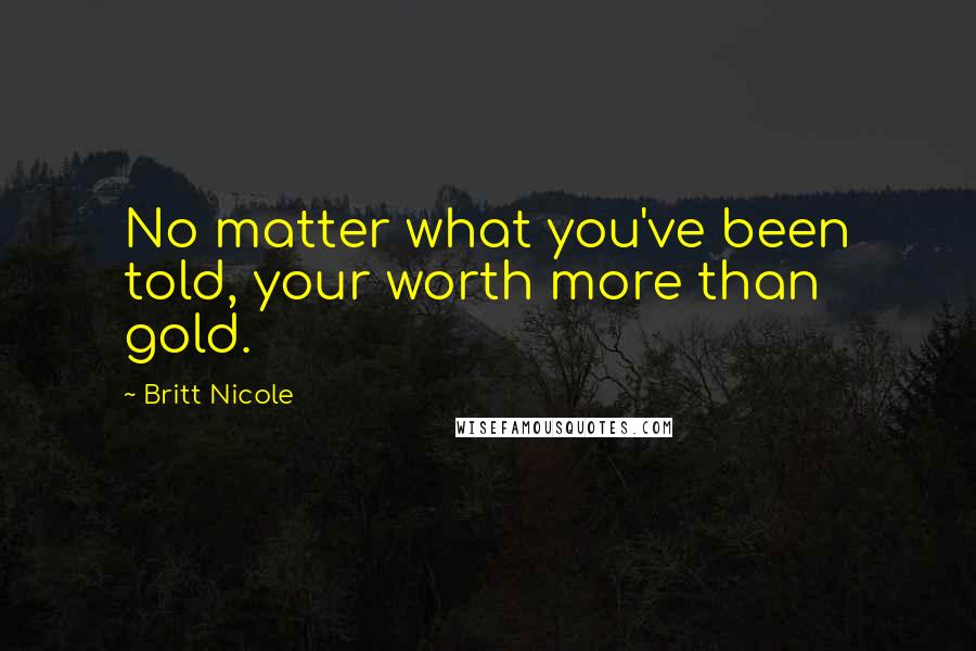 Britt Nicole Quotes: No matter what you've been told, your worth more than gold.