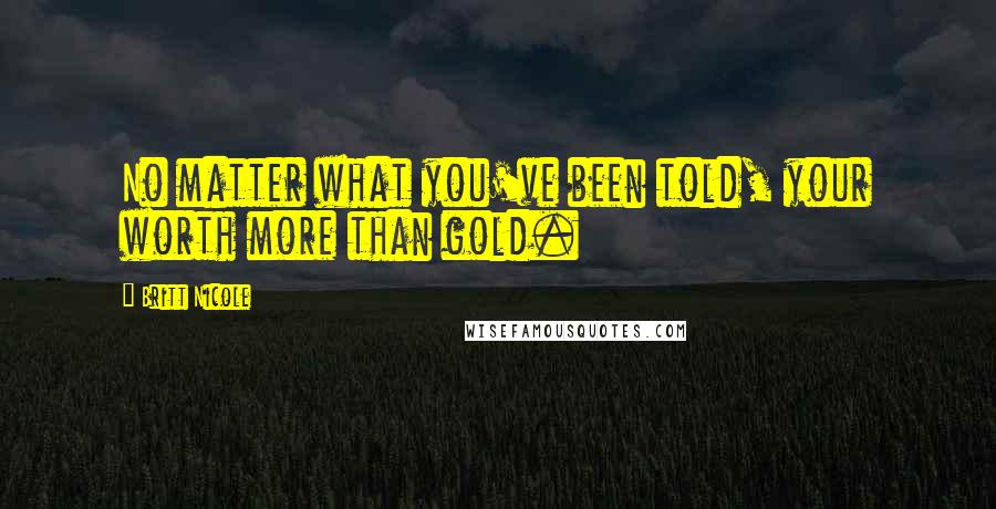 Britt Nicole Quotes: No matter what you've been told, your worth more than gold.
