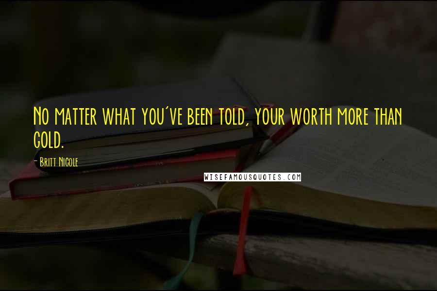 Britt Nicole Quotes: No matter what you've been told, your worth more than gold.