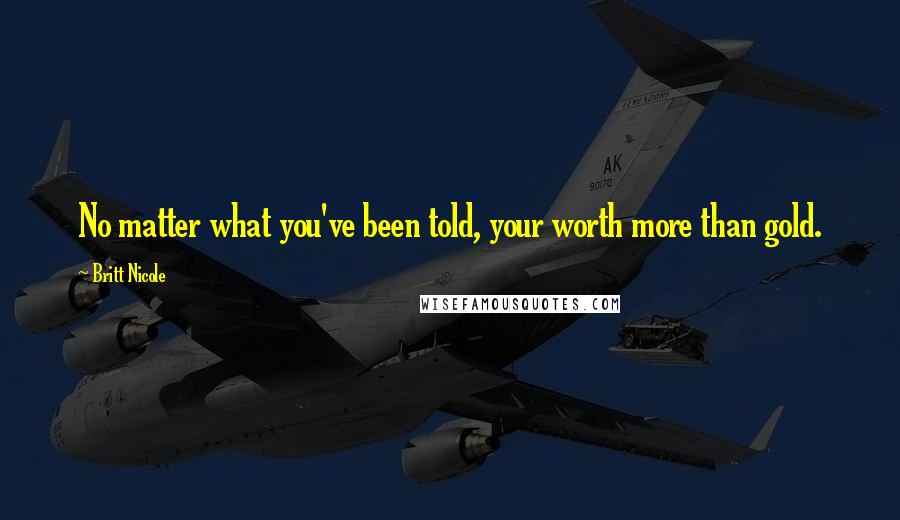 Britt Nicole Quotes: No matter what you've been told, your worth more than gold.