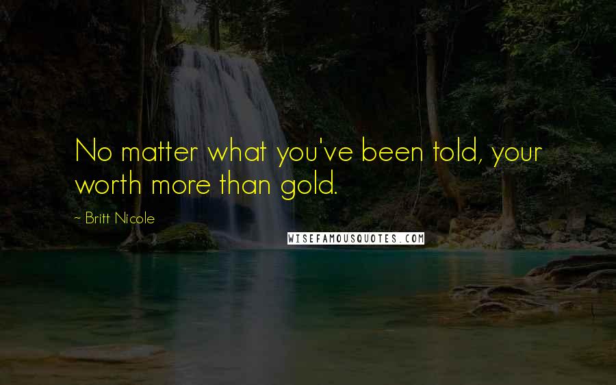 Britt Nicole Quotes: No matter what you've been told, your worth more than gold.