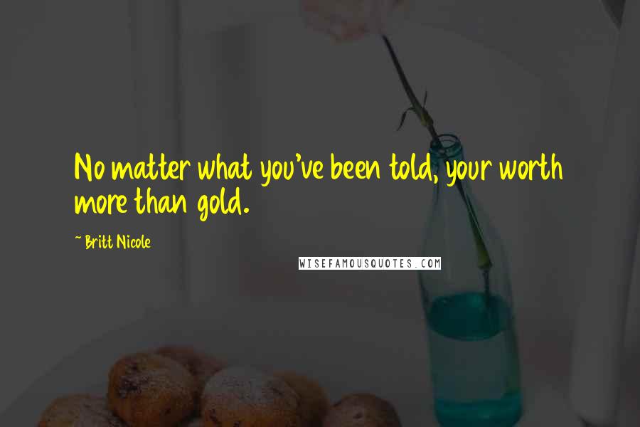 Britt Nicole Quotes: No matter what you've been told, your worth more than gold.