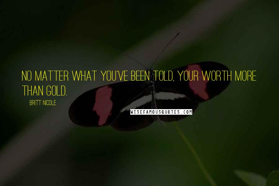 Britt Nicole Quotes: No matter what you've been told, your worth more than gold.