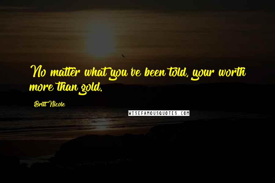 Britt Nicole Quotes: No matter what you've been told, your worth more than gold.