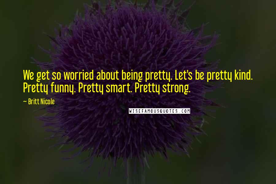 Britt Nicole Quotes: We get so worried about being pretty. Let's be pretty kind. Pretty funny. Pretty smart. Pretty strong.