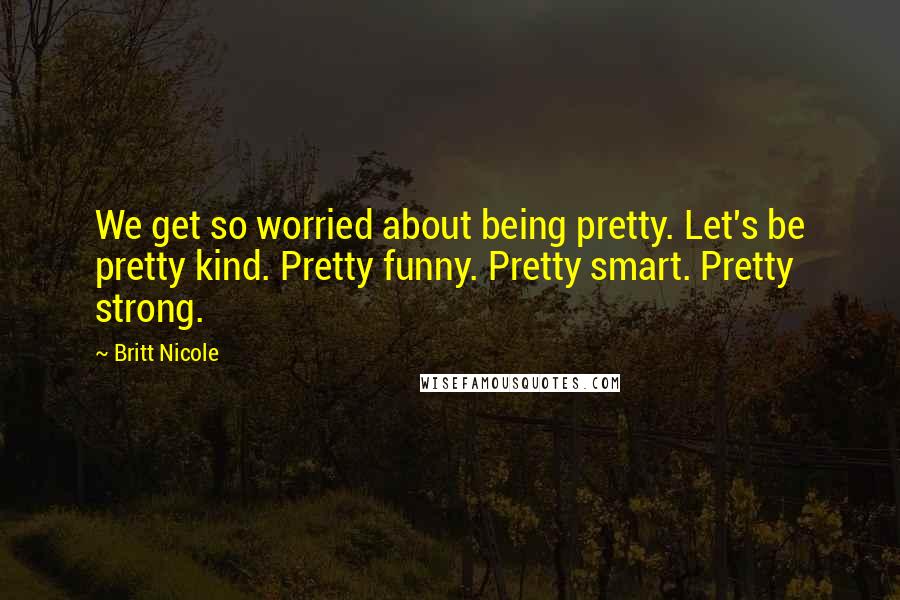 Britt Nicole Quotes: We get so worried about being pretty. Let's be pretty kind. Pretty funny. Pretty smart. Pretty strong.