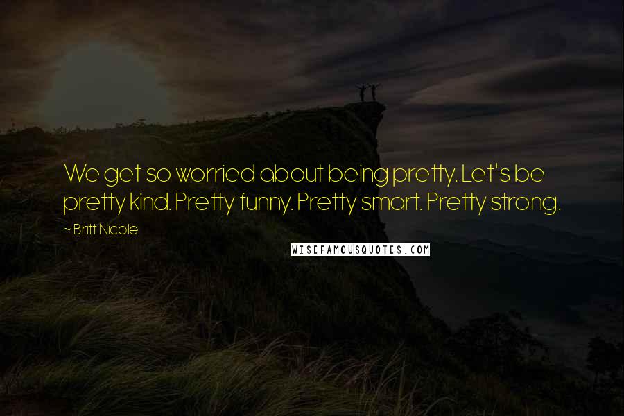 Britt Nicole Quotes: We get so worried about being pretty. Let's be pretty kind. Pretty funny. Pretty smart. Pretty strong.