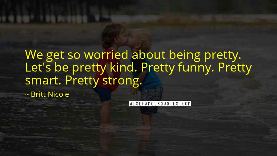 Britt Nicole Quotes: We get so worried about being pretty. Let's be pretty kind. Pretty funny. Pretty smart. Pretty strong.