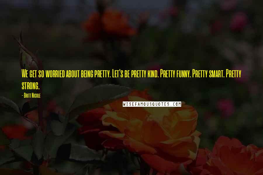 Britt Nicole Quotes: We get so worried about being pretty. Let's be pretty kind. Pretty funny. Pretty smart. Pretty strong.