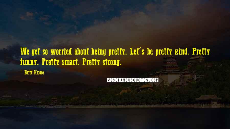 Britt Nicole Quotes: We get so worried about being pretty. Let's be pretty kind. Pretty funny. Pretty smart. Pretty strong.