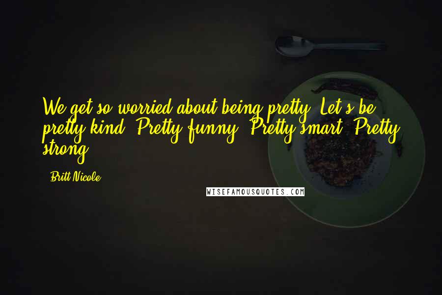 Britt Nicole Quotes: We get so worried about being pretty. Let's be pretty kind. Pretty funny. Pretty smart. Pretty strong.