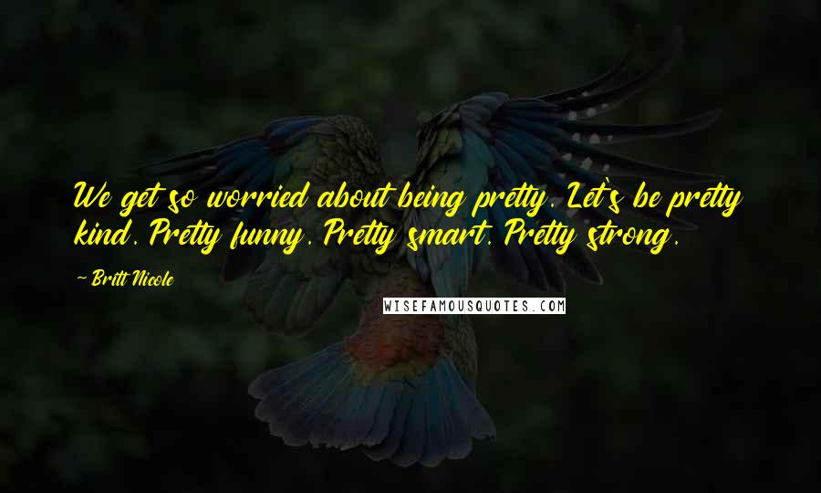 Britt Nicole Quotes: We get so worried about being pretty. Let's be pretty kind. Pretty funny. Pretty smart. Pretty strong.