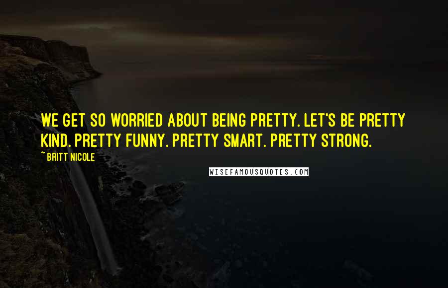 Britt Nicole Quotes: We get so worried about being pretty. Let's be pretty kind. Pretty funny. Pretty smart. Pretty strong.