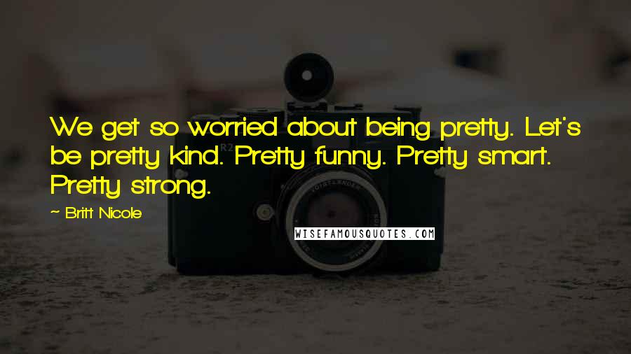 Britt Nicole Quotes: We get so worried about being pretty. Let's be pretty kind. Pretty funny. Pretty smart. Pretty strong.