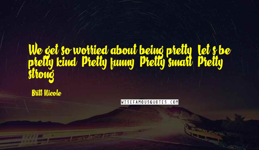 Britt Nicole Quotes: We get so worried about being pretty. Let's be pretty kind. Pretty funny. Pretty smart. Pretty strong.