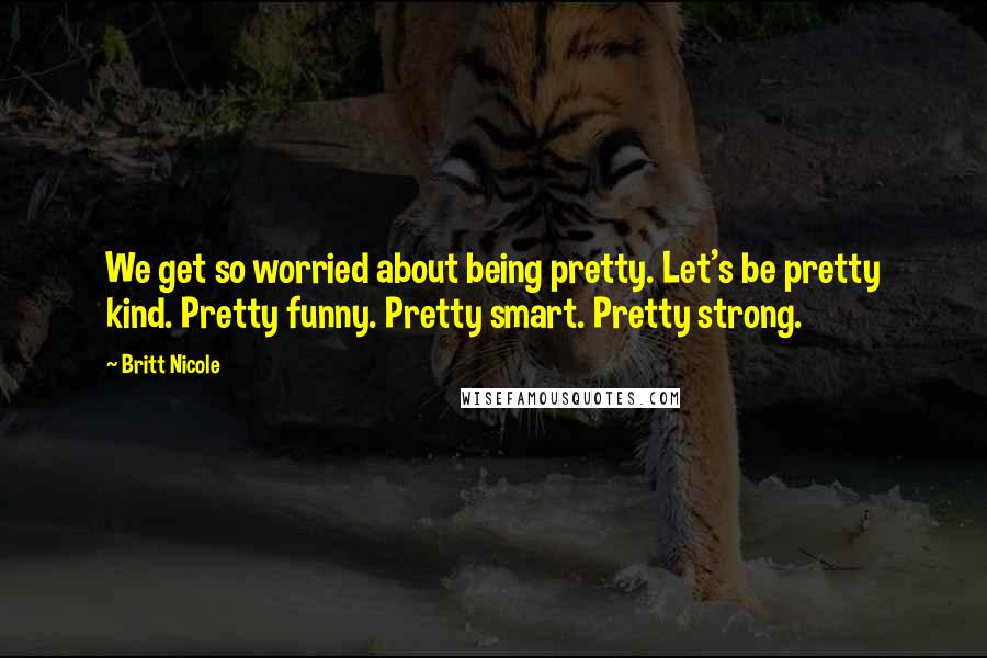 Britt Nicole Quotes: We get so worried about being pretty. Let's be pretty kind. Pretty funny. Pretty smart. Pretty strong.