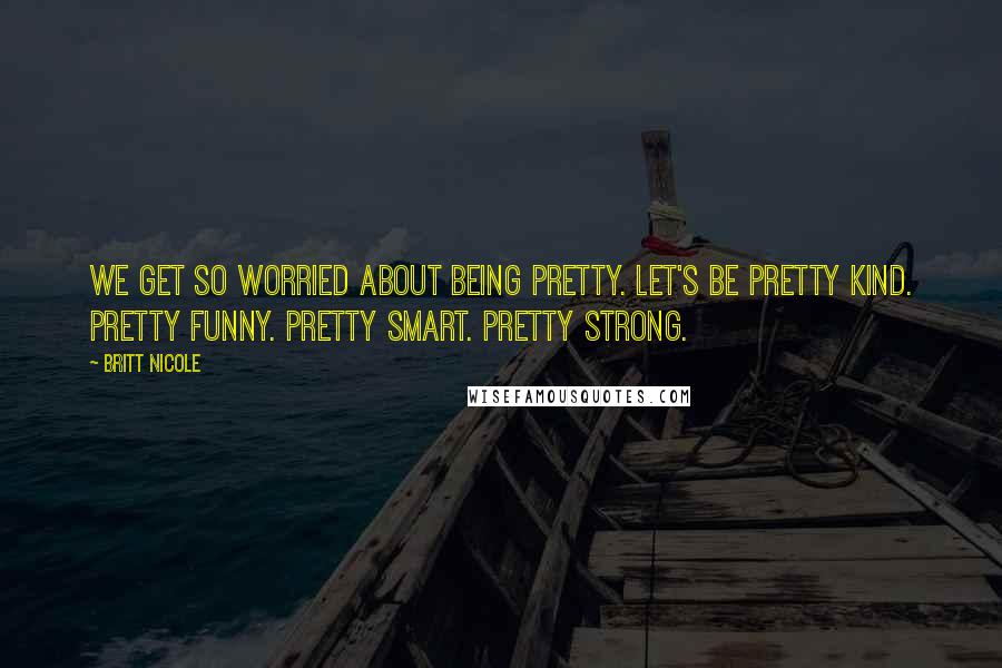 Britt Nicole Quotes: We get so worried about being pretty. Let's be pretty kind. Pretty funny. Pretty smart. Pretty strong.