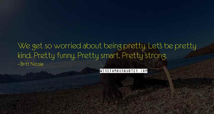 Britt Nicole Quotes: We get so worried about being pretty. Let's be pretty kind. Pretty funny. Pretty smart. Pretty strong.