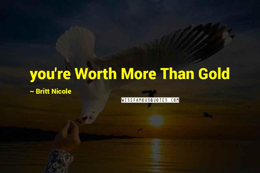 Britt Nicole Quotes: you're Worth More Than Gold