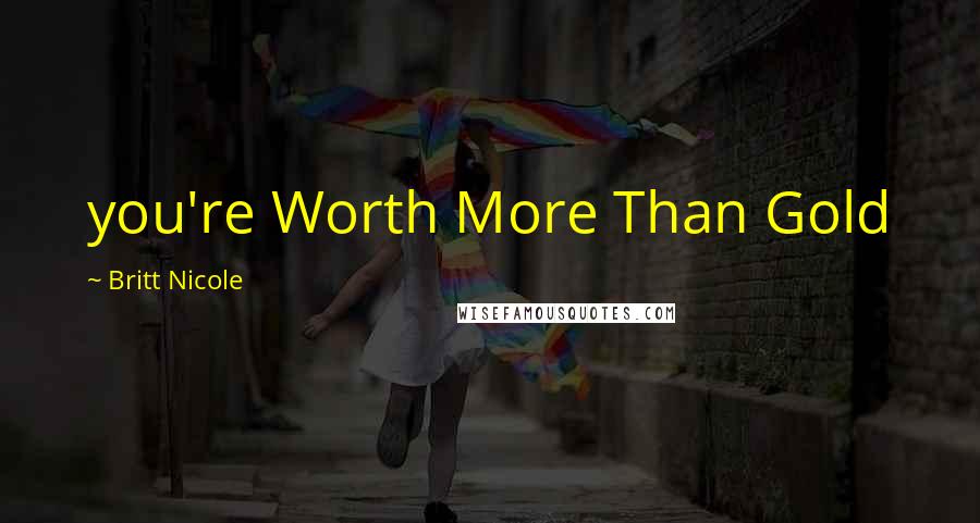 Britt Nicole Quotes: you're Worth More Than Gold