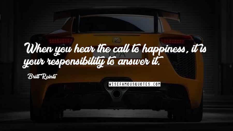 Britt Reints Quotes: When you hear the call to happiness, it is your responsibility to answer it.