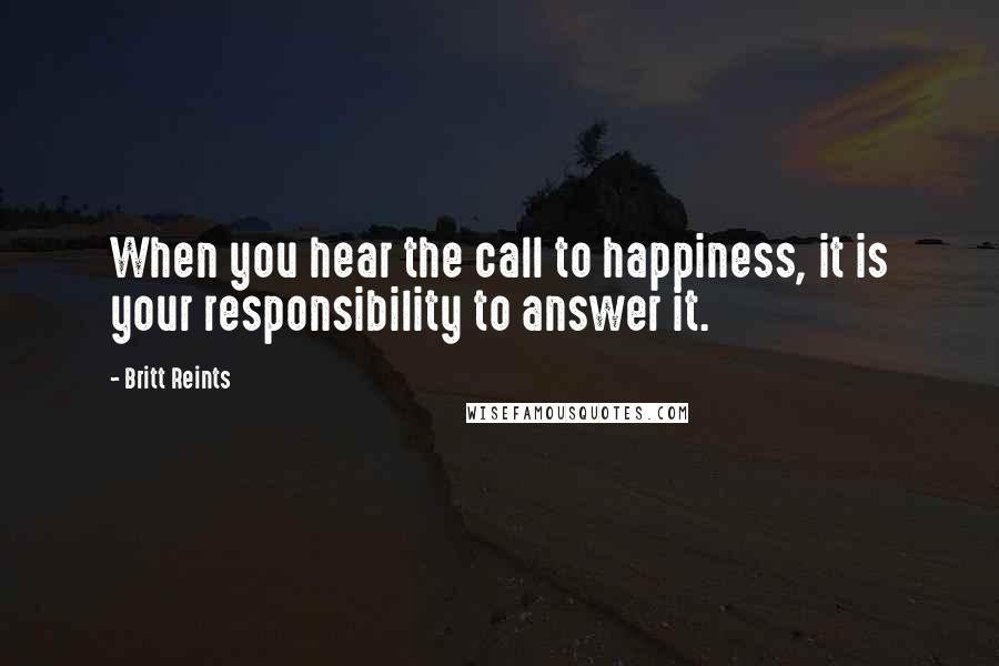 Britt Reints Quotes: When you hear the call to happiness, it is your responsibility to answer it.