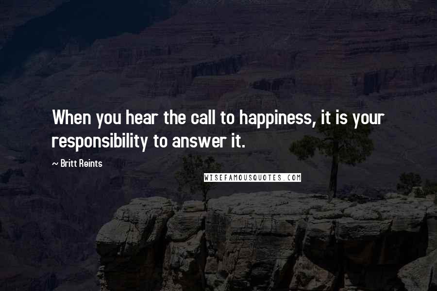 Britt Reints Quotes: When you hear the call to happiness, it is your responsibility to answer it.