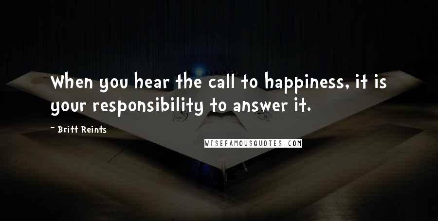 Britt Reints Quotes: When you hear the call to happiness, it is your responsibility to answer it.