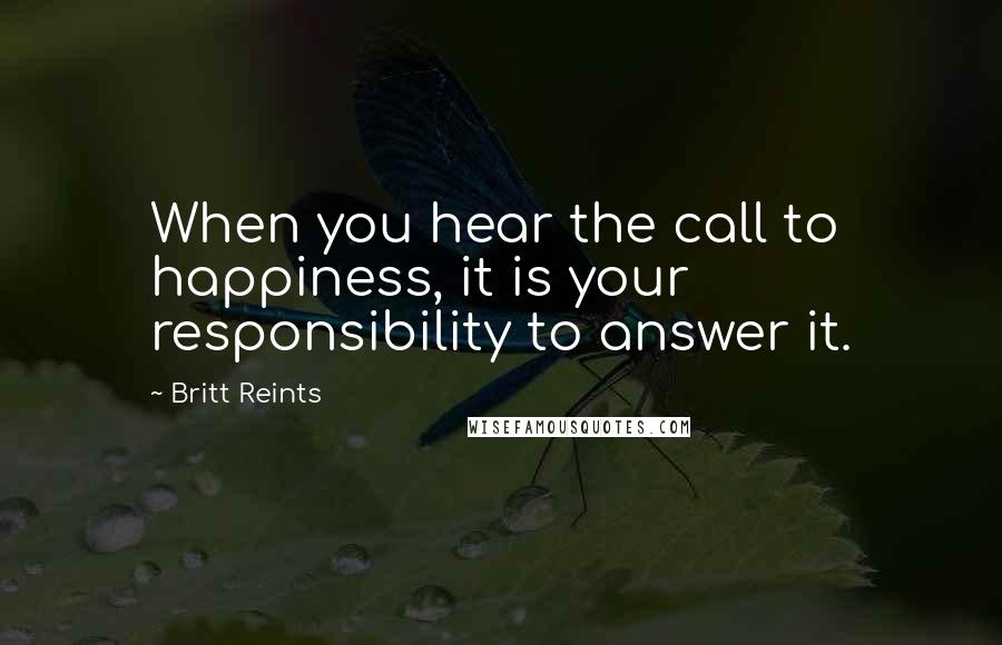 Britt Reints Quotes: When you hear the call to happiness, it is your responsibility to answer it.