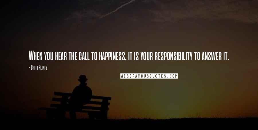 Britt Reints Quotes: When you hear the call to happiness, it is your responsibility to answer it.