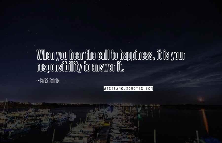 Britt Reints Quotes: When you hear the call to happiness, it is your responsibility to answer it.