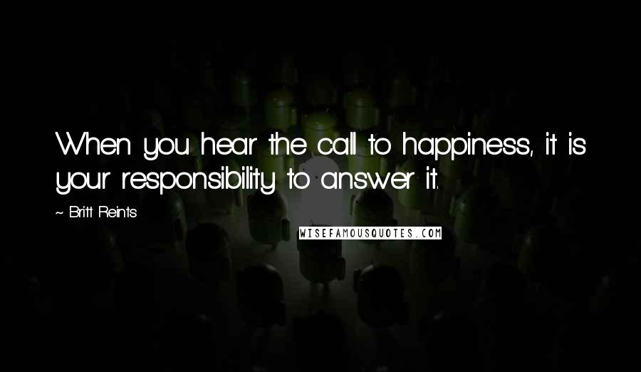 Britt Reints Quotes: When you hear the call to happiness, it is your responsibility to answer it.