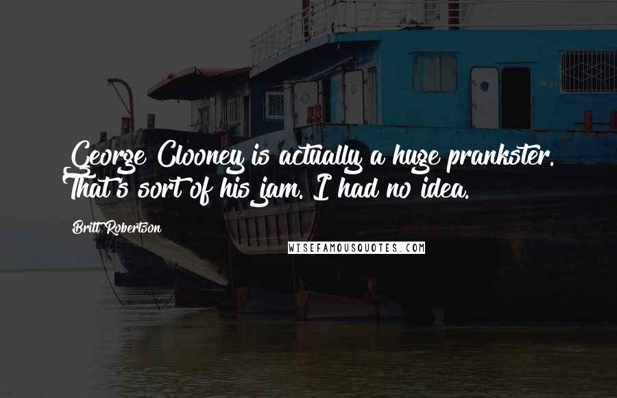 Britt Robertson Quotes: George Clooney is actually a huge prankster. That's sort of his jam. I had no idea.