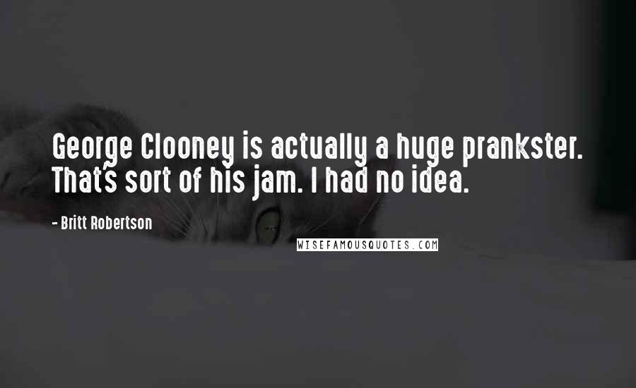 Britt Robertson Quotes: George Clooney is actually a huge prankster. That's sort of his jam. I had no idea.