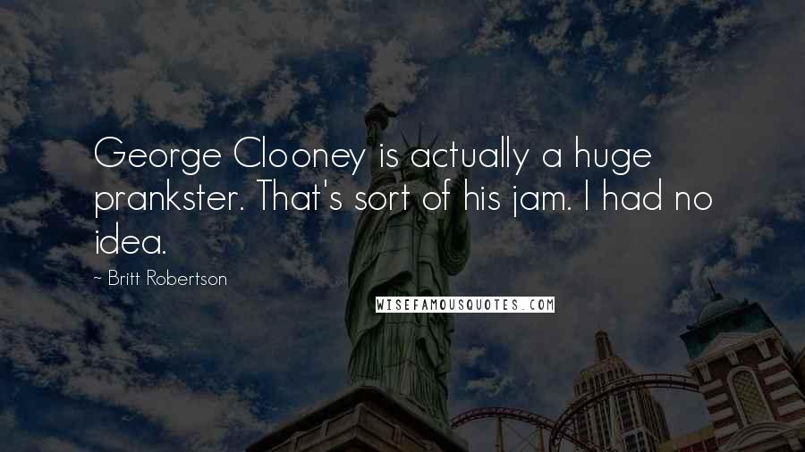 Britt Robertson Quotes: George Clooney is actually a huge prankster. That's sort of his jam. I had no idea.