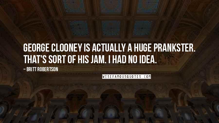 Britt Robertson Quotes: George Clooney is actually a huge prankster. That's sort of his jam. I had no idea.