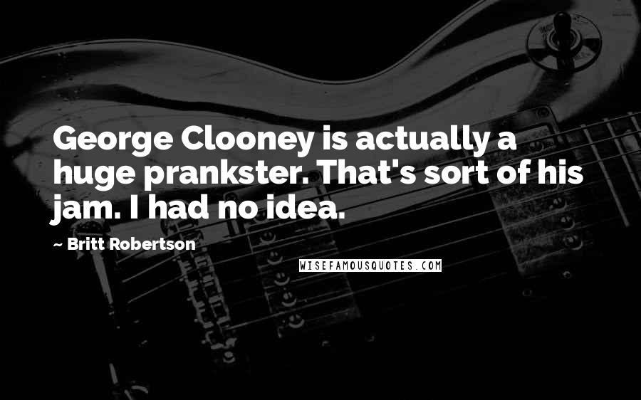 Britt Robertson Quotes: George Clooney is actually a huge prankster. That's sort of his jam. I had no idea.