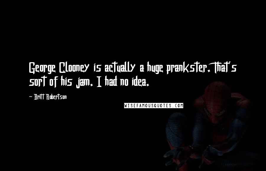 Britt Robertson Quotes: George Clooney is actually a huge prankster. That's sort of his jam. I had no idea.