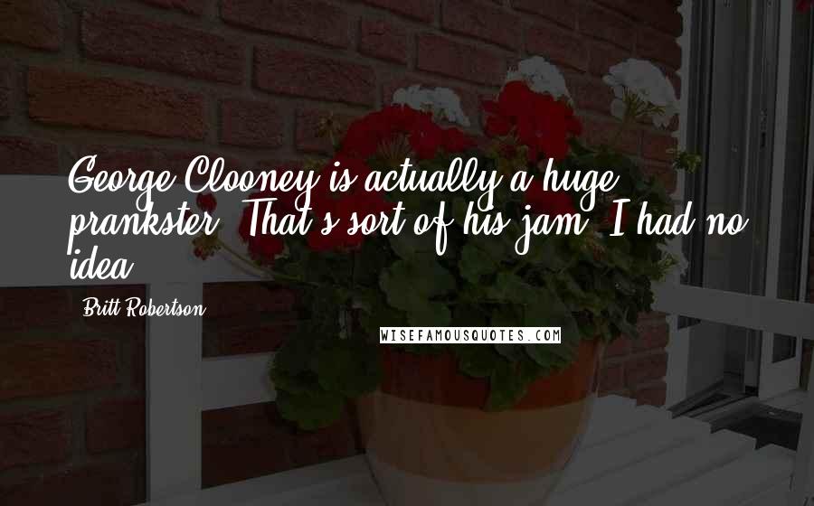 Britt Robertson Quotes: George Clooney is actually a huge prankster. That's sort of his jam. I had no idea.