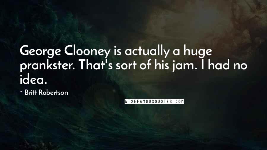 Britt Robertson Quotes: George Clooney is actually a huge prankster. That's sort of his jam. I had no idea.