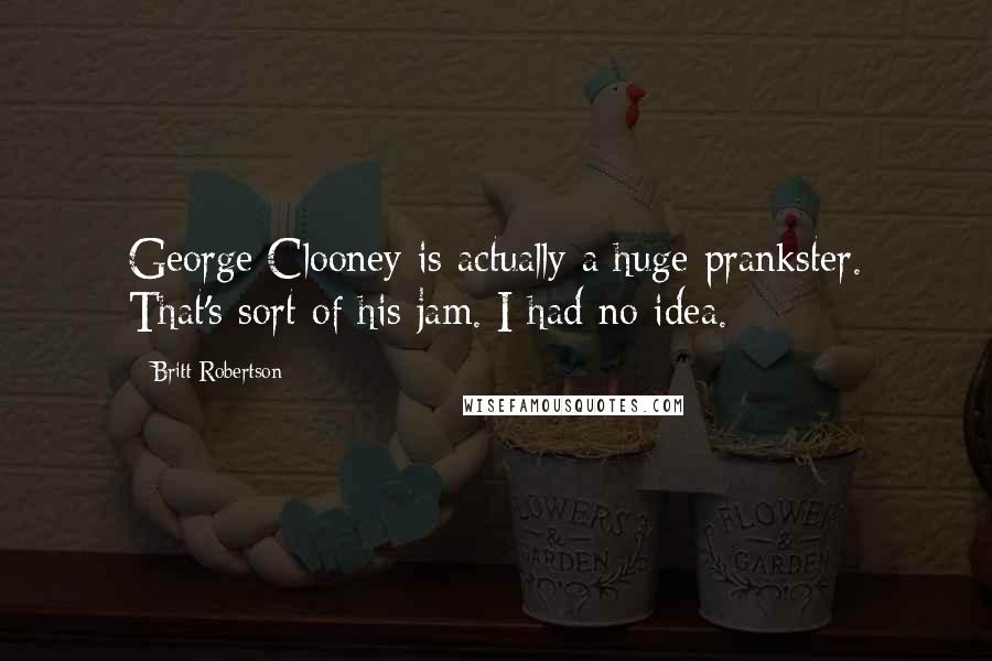 Britt Robertson Quotes: George Clooney is actually a huge prankster. That's sort of his jam. I had no idea.