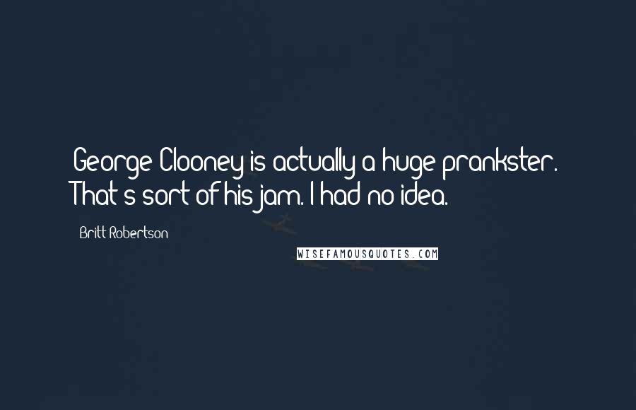 Britt Robertson Quotes: George Clooney is actually a huge prankster. That's sort of his jam. I had no idea.