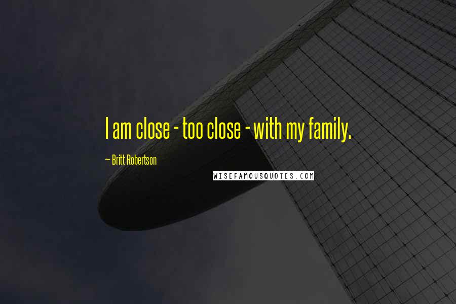 Britt Robertson Quotes: I am close - too close - with my family.